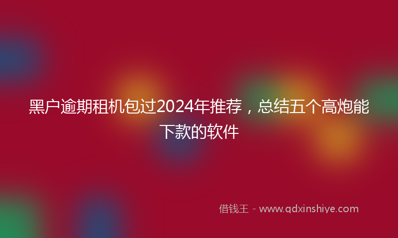 黑户逾期租机包过2024年推荐，总结五个高炮能下款的软件