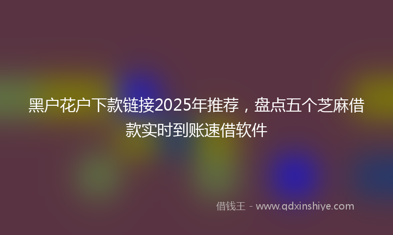 黑户花户下款链接2025年推荐，盘点五个芝麻借款实时到账速借软件