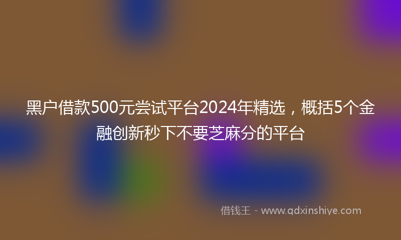 黑户借款500元尝试平台2024年精选，概括5个金融创新秒下不要芝麻分的平台