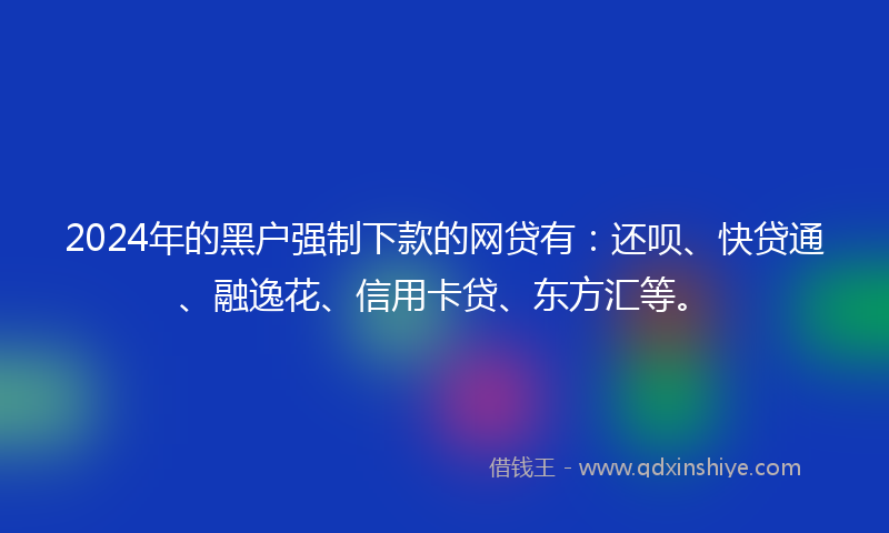 2024年的黑户强制下款的网贷有：还呗、快贷通、融逸花、信用卡贷、东方汇等。