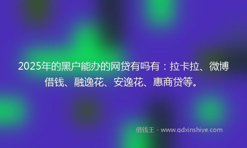 2025年的黑户能办的网贷有吗有：拉卡拉、微博借钱、融逸花、安逸花、惠商贷等。