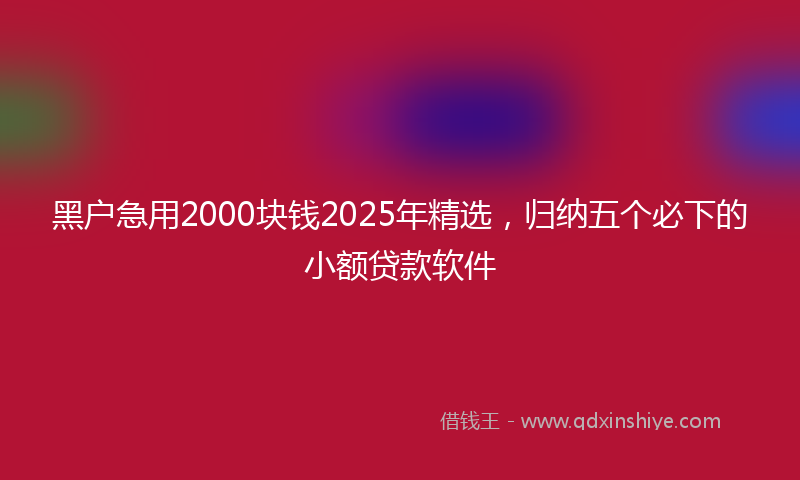 黑户急用2000块钱2025年精选，归纳五个必下的小额贷款软件