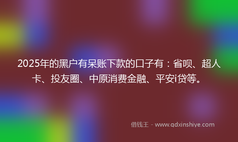 2025年的黑户有呆账下款的口子有：省呗、超人卡、投友圈、中原消费金融、平安i贷等。