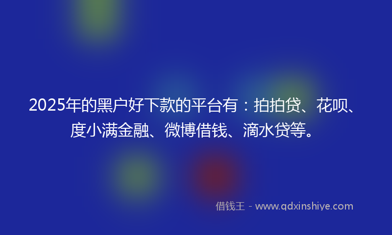 2025年的黑户好下款的平台有：拍拍贷、花呗、度小满金融、微博借钱、滴水贷等。