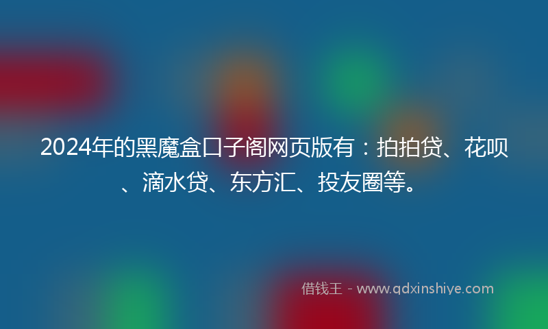 2024年的黑魔盒口子阁网页版有：拍拍贷、花呗、滴水贷、东方汇、投友圈等。