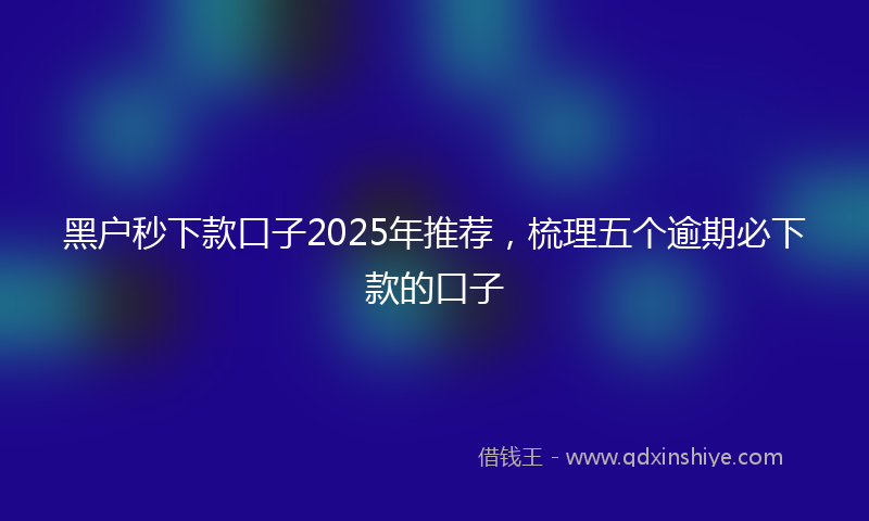 黑户秒下款口子2025年推荐，梳理五个逾期必下款的口子