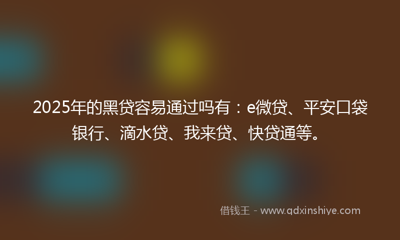 2025年的黑贷容易通过吗有：e微贷、平安口袋银行、滴水贷、我来贷、快贷通等。