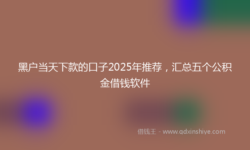 黑户当天下款的口子2025年推荐，汇总五个公积金借钱软件