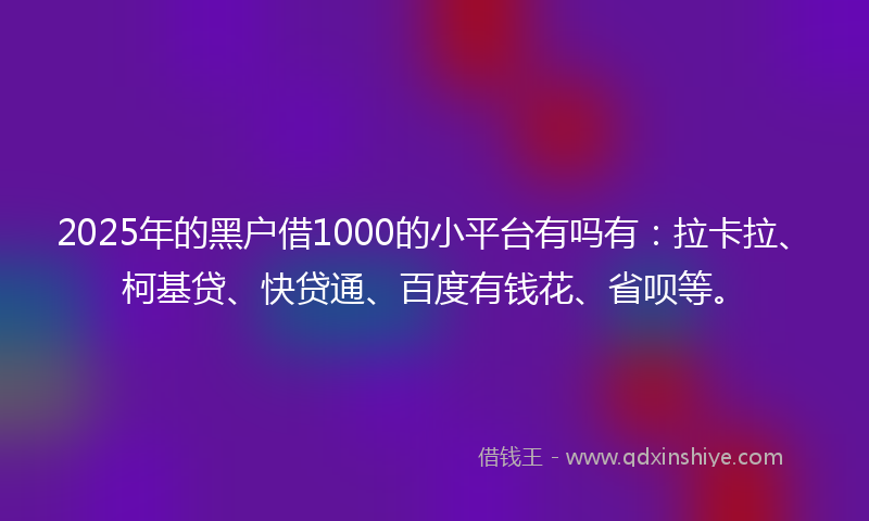 2025年的黑户借1000的小平台有吗有：拉卡拉、柯基贷、快贷通、百度有钱花、省呗等。