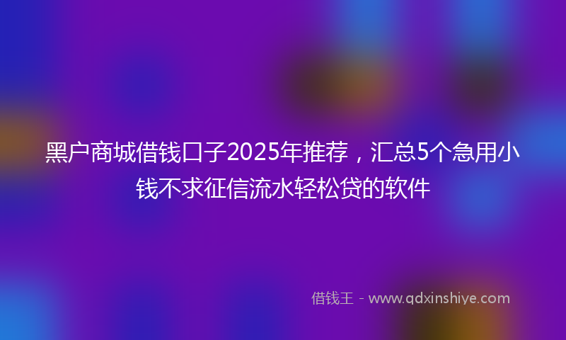 黑户商城借钱口子2025年推荐，汇总5个急用小钱不求征信流水轻松贷的软件