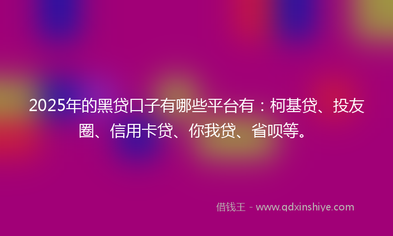 2025年的黑贷口子有哪些平台有：柯基贷、投友圈、信用卡贷、你我贷、省呗等。