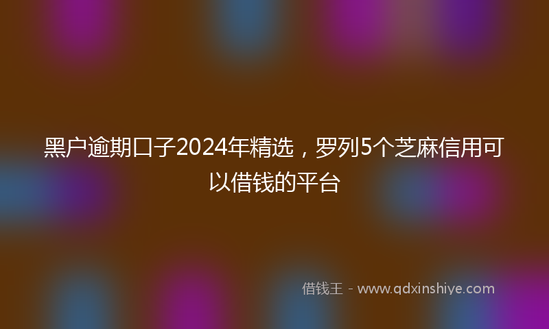 黑户逾期口子2024年精选，罗列5个芝麻信用可以借钱的平台