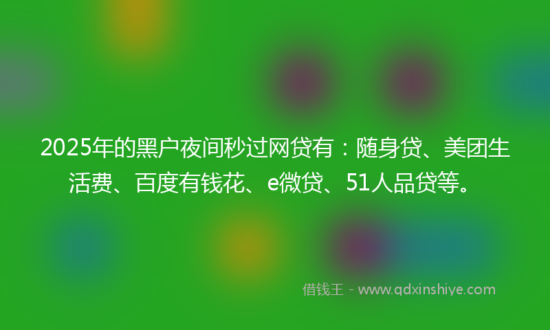 2025年的黑户夜间秒过网贷有：随身贷、美团生活费、百度有钱花、e微贷、51人品贷等。
