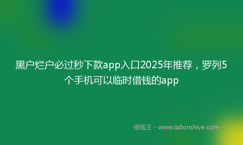 黑户烂户必过秒下款app入口2025年推荐，罗列5个手机可以临时借钱的app