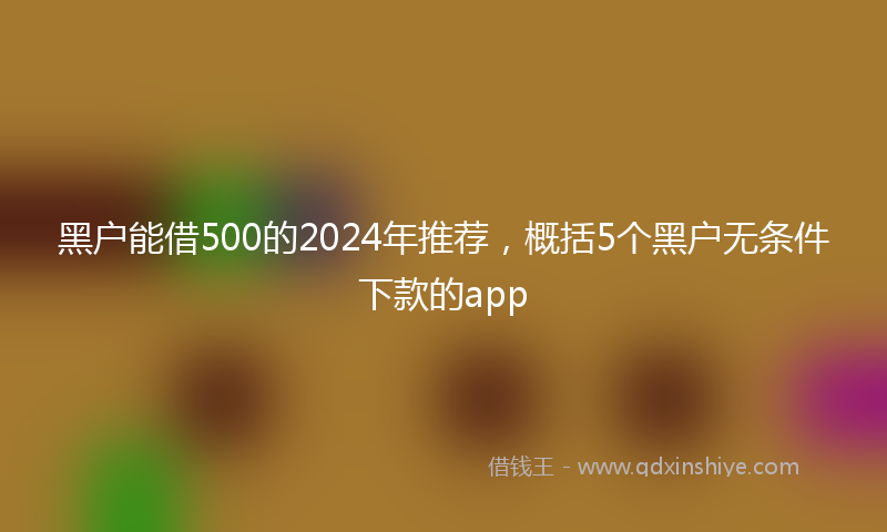 黑户能借500的2024年推荐，概括5个黑户无条件下款的app