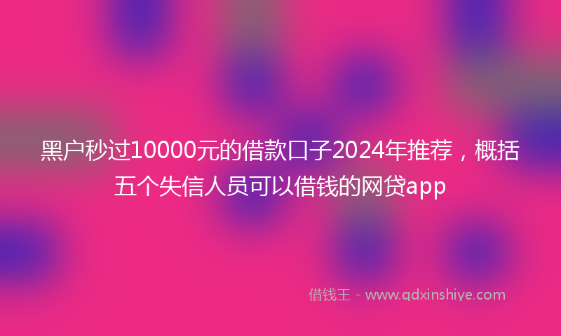 黑户秒过10000元的借款口子2024年推荐，概括五个失信人员可以借钱的网贷app