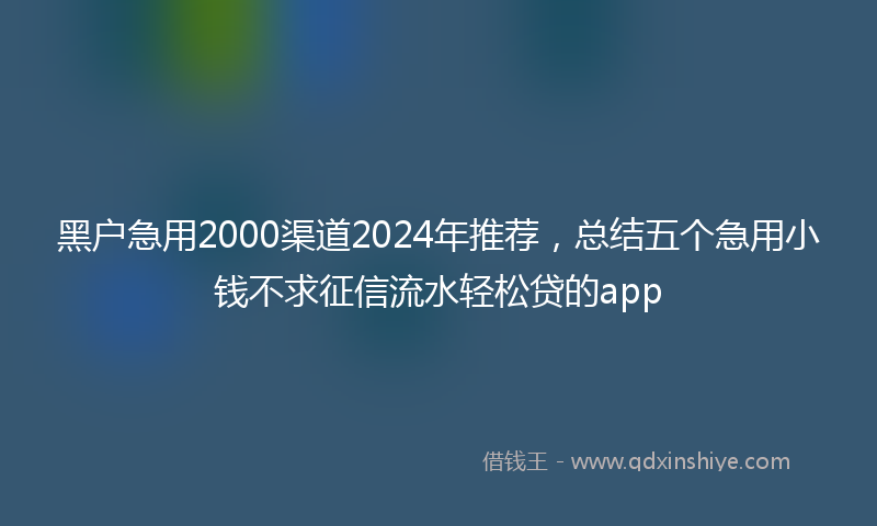 黑户急用2000渠道2024年推荐，总结五个急用小钱不求征信流水轻松贷的app