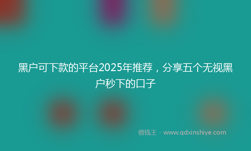 黑户可下款的平台2025年推荐，分享五个无视黑户秒下的口子