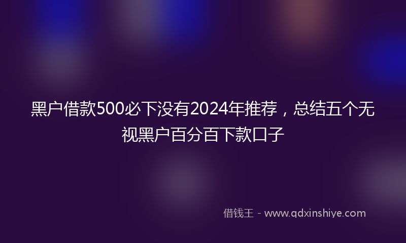 黑户借款500必下没有2024年推荐，总结五个无视黑户百分百下款口子