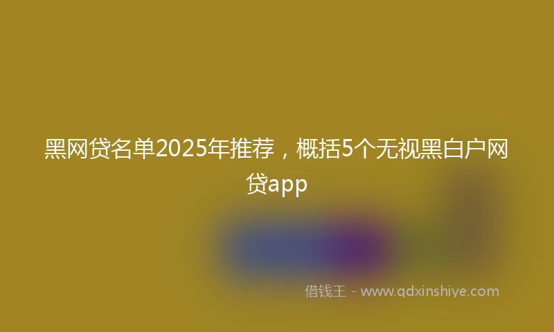黑网贷名单2025年推荐，概括5个无视黑白户网贷app