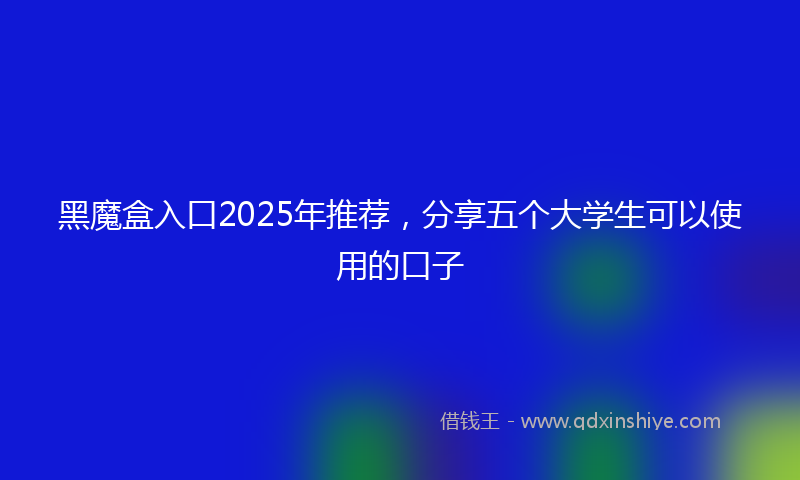黑魔盒入口2025年推荐，分享五个大学生可以使用的口子