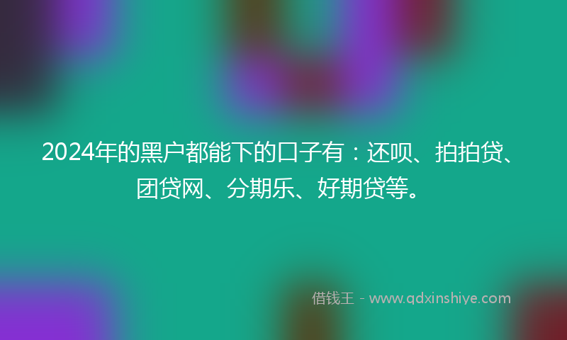 2024年的黑户都能下的口子有：还呗、拍拍贷、团贷网、分期乐、好期贷等。