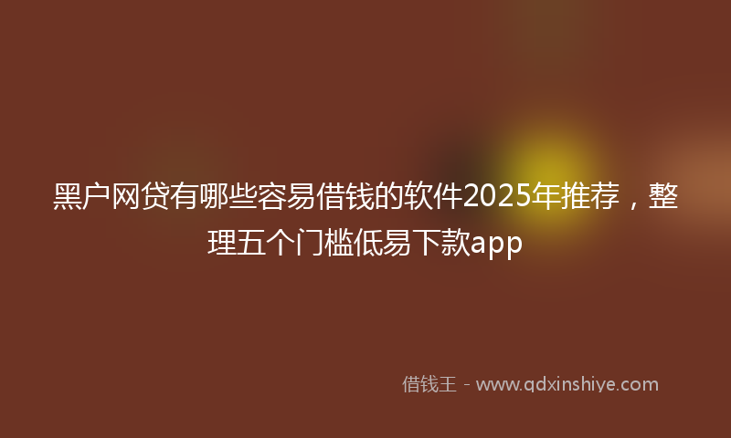 黑户网贷有哪些容易借钱的软件2025年推荐，整理五个门槛低易下款app