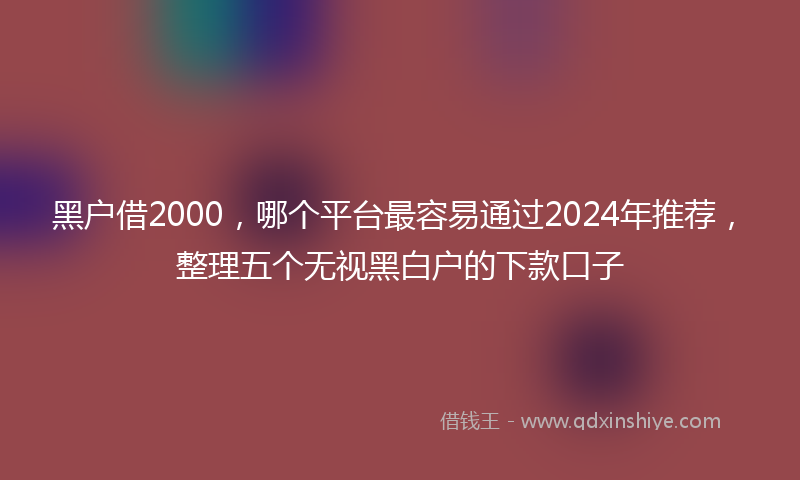 黑户借2000，哪个平台最容易通过2024年推荐，整理五个无视黑白户的下款口子