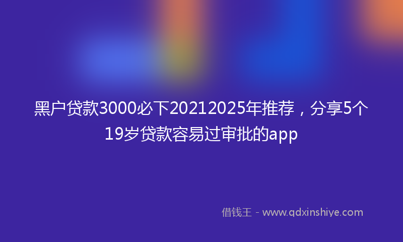 黑户贷款3000必下20212025年推荐，分享5个19岁贷款容易过审批的app