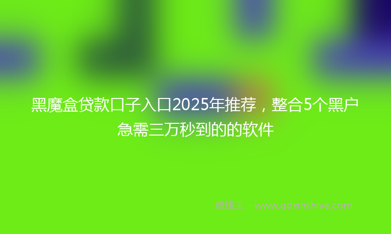 黑魔盒贷款口子入口2025年推荐，整合5个黑户急需三万秒到的的软件
