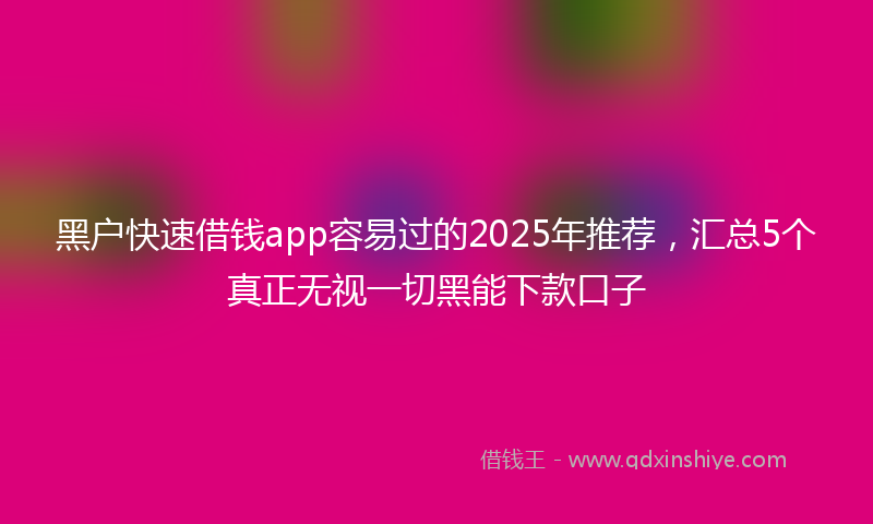 黑户快速借钱app容易过的2025年推荐，汇总5个真正无视一切黑能下款口子