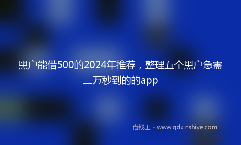 黑户能借500的2024年推荐，整理五个黑户急需三万秒到的的app