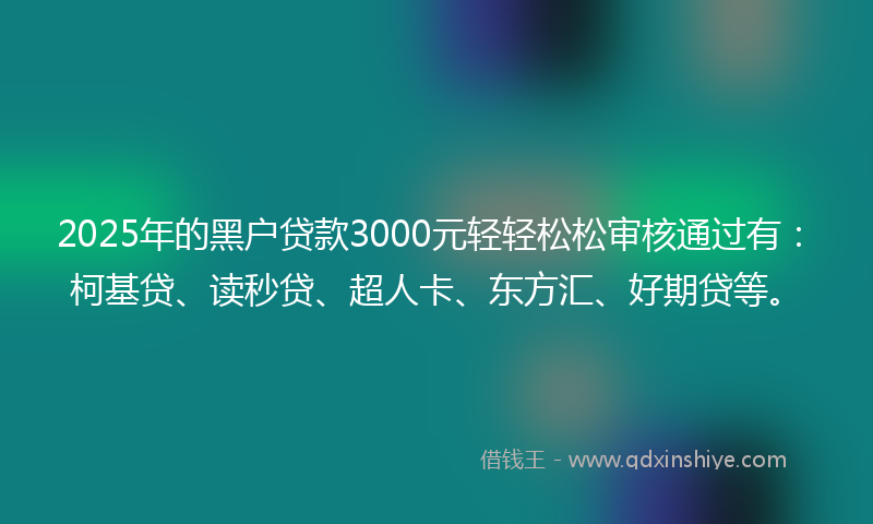 2025年的黑户贷款3000元轻轻松松审核通过有：柯基贷、读秒贷、超人卡、东方汇、好期贷等。