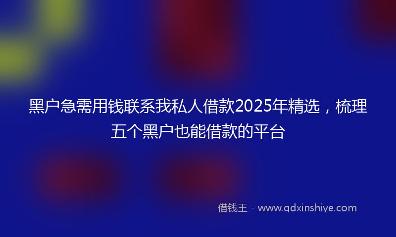 黑户急需用钱联系我私人借款2025年精选，梳理五个黑户也能借款的平台