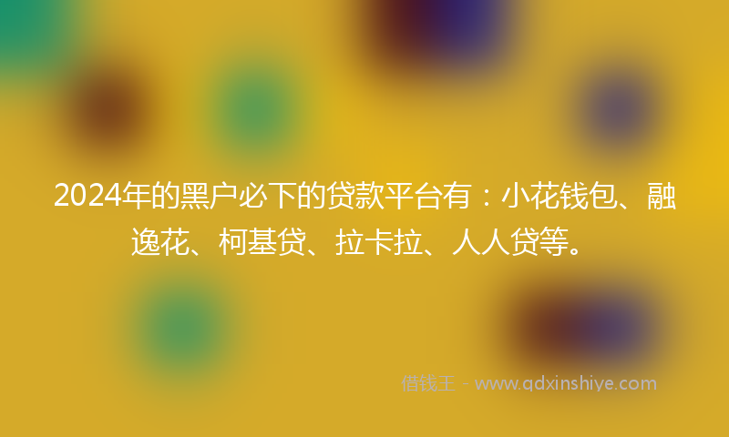 2024年的黑户必下的贷款平台有：小花钱包、融逸花、柯基贷、拉卡拉、人人贷等。