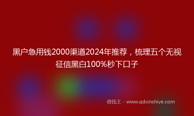 黑户急用钱2000渠道2024年推荐，梳理五个无视征信黑白100%秒下口子