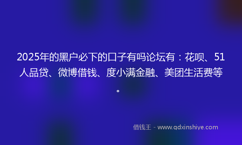 2025年的黑户必下的口子有吗论坛有：花呗、51人品贷、微博借钱、度小满金融、美团生活费等。