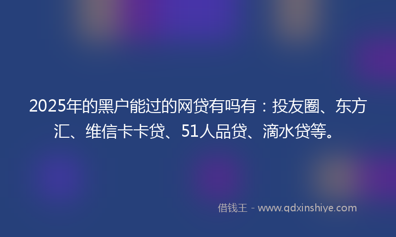 2025年的黑户能过的网贷有吗有：投友圈、东方汇、维信卡卡贷、51人品贷、滴水贷等。