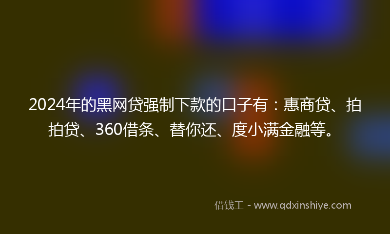 2024年的黑网贷强制下款的口子有：惠商贷、拍拍贷、360借条、替你还、度小满金融等。