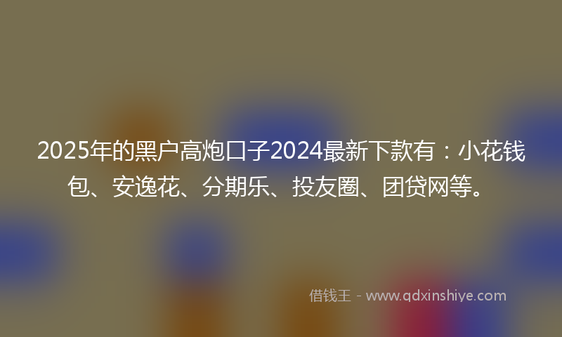 2025年的黑户高炮口子2024最新下款有：小花钱包、安逸花、分期乐、投友圈、团贷网等。