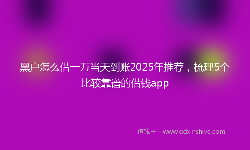 黑户怎么借一万当天到账2025年推荐，梳理5个比较靠谱的借钱app