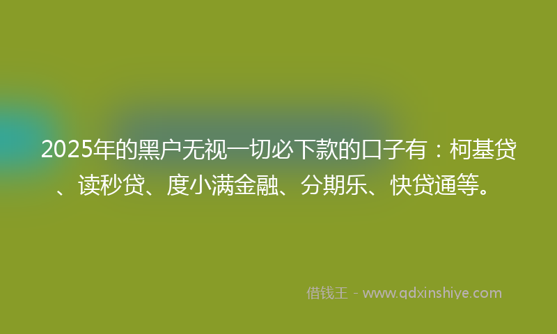 2025年的黑户无视一切必下款的口子有：柯基贷、读秒贷、度小满金融、分期乐、快贷通等。