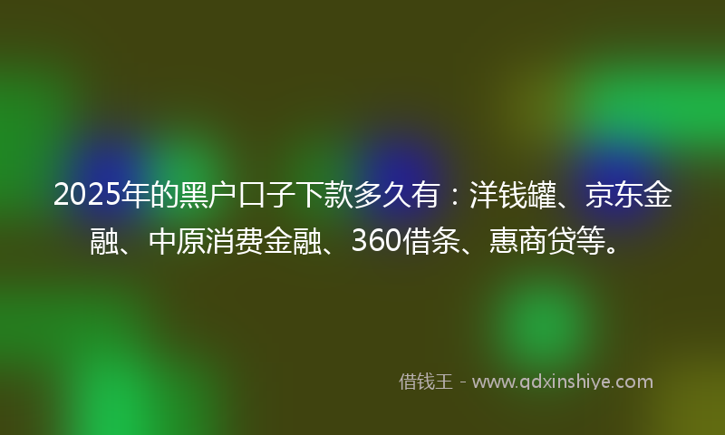 2025年的黑户口子下款多久有：洋钱罐、京东金融、中原消费金融、360借条、惠商贷等。