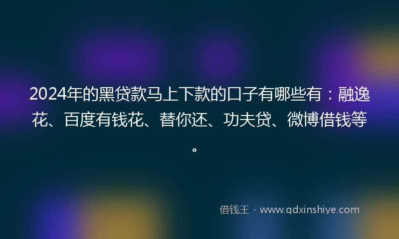 2024年的黑贷款马上下款的口子有哪些有：融逸花、百度有钱花、替你还、功夫贷、微博借钱等。
