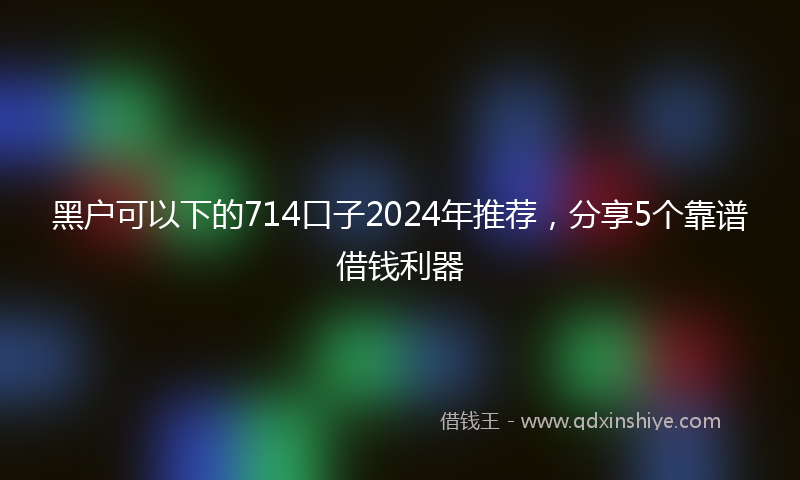 黑户可以下的714口子2024年推荐，分享5个靠谱借钱利器