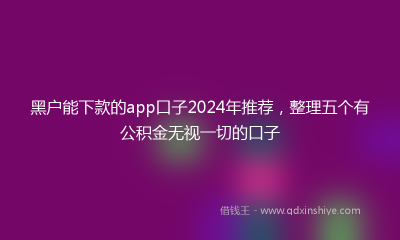 黑户能下款的app口子2024年推荐，整理五个有公积金无视一切的口子