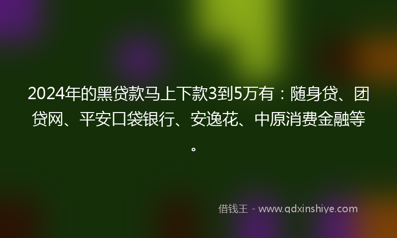 2024年的黑贷款马上下款3到5万有：随身贷、团贷网、平安口袋银行、安逸花、中原消费金融等。