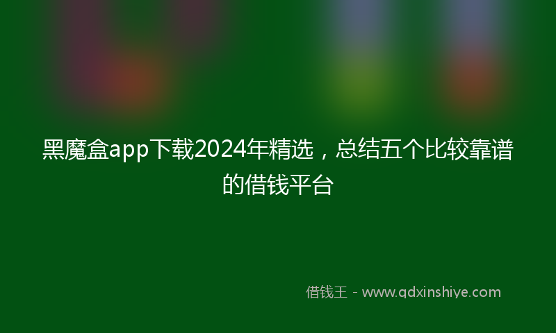 黑魔盒app下载2024年精选，总结五个比较靠谱的借钱平台