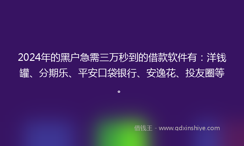 2024年的黑户急需三万秒到的借款软件有：洋钱罐、分期乐、平安口袋银行、安逸花、投友圈等。