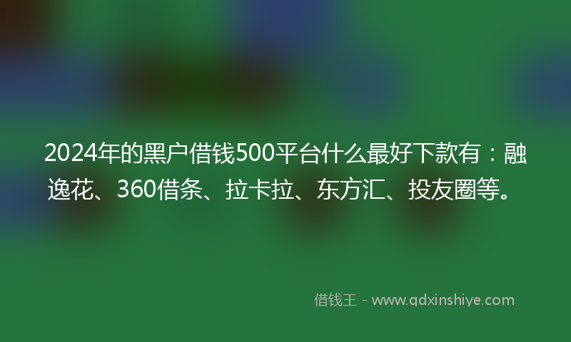 2024年的黑户借钱500平台什么最好下款有：融逸花、360借条、拉卡拉、东方汇、投友圈等。